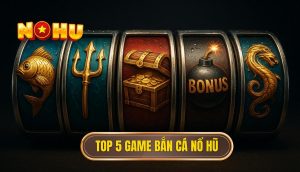 top 5 game bắn cá nổ hũ